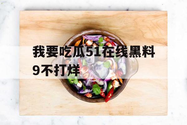 我要吃瓜51在线黑料9不打烊