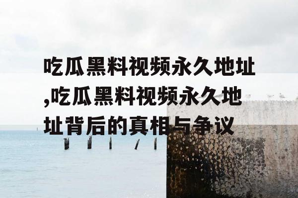 吃瓜黑料视频永久地址,吃瓜黑料视频永久地址背后的真相与争议