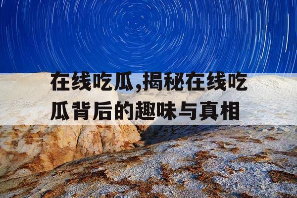 在线吃瓜,揭秘在线吃瓜背后的趣味与真相