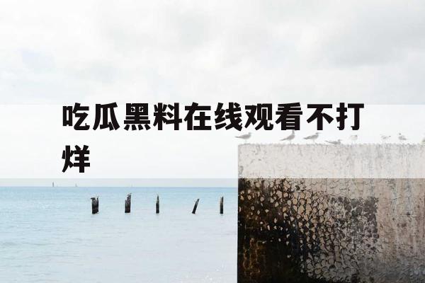 吃瓜黑料在线观看不打烊