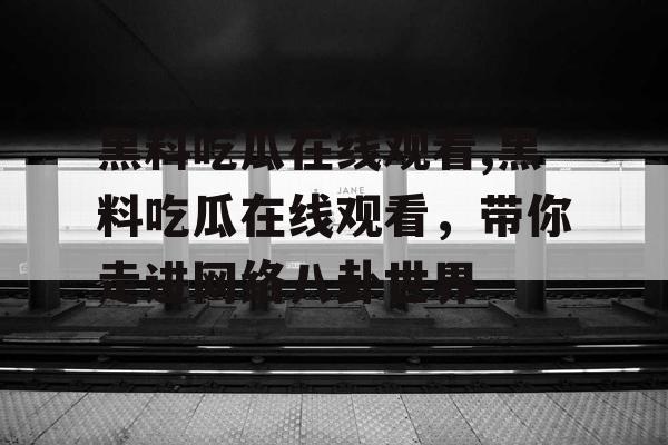 黑料吃瓜在线观看,黑料吃瓜在线观看，带你走进网络八卦世界