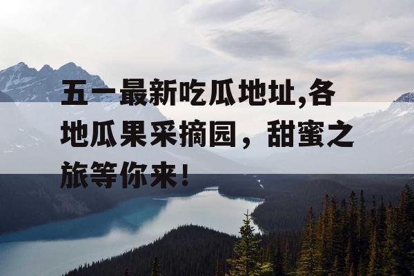 五一最新吃瓜地址,各地瓜果采摘园，甜蜜之旅等你来！