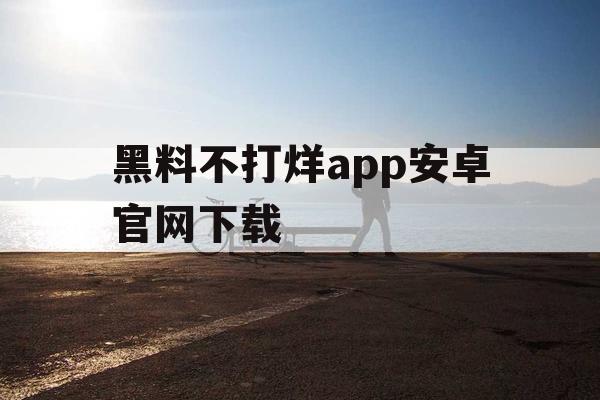 黑料不打烊app安卓官网下载