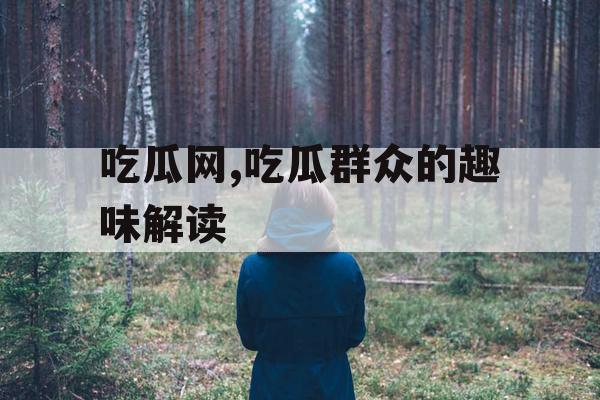 吃瓜网,吃瓜群众的趣味解读