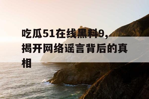 吃瓜51在线黑料9,揭开网络谣言背后的真相