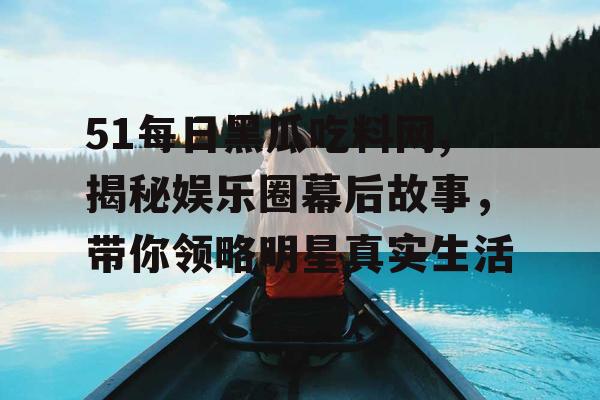 51每日黑瓜吃料网,揭秘娱乐圈幕后故事，带你领略明星真实生活