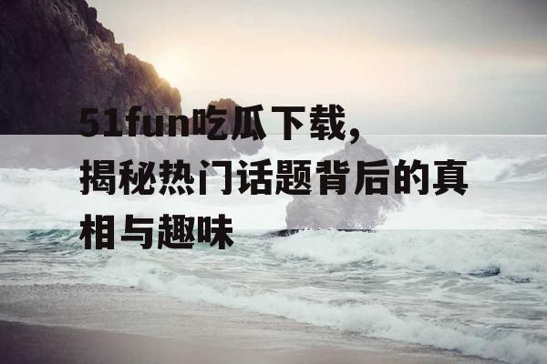 51fun吃瓜下载,揭秘热门话题背后的真相与趣味