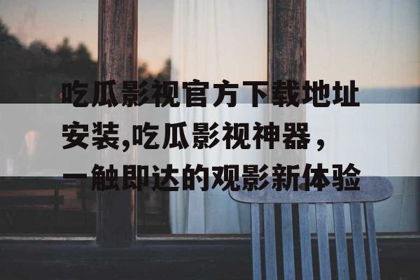吃瓜影视官方下载地址安装,吃瓜影视神器，一触即达的观影新体验
