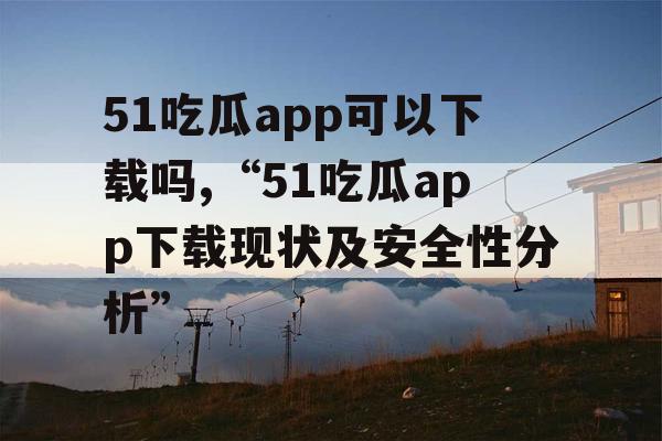51吃瓜app可以下载吗,“51吃瓜app下载现状及安全性分析”