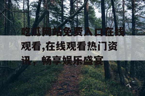吃瓜网站免费入口在线观看,在线观看热门资讯，畅享娱乐盛宴