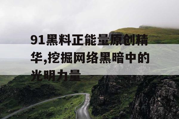 91黑料正能量原创精华,挖掘网络黑暗中的光明力量