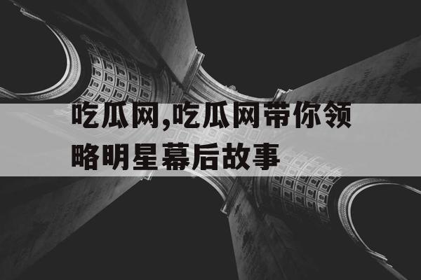 吃瓜网,吃瓜网带你领略明星幕后故事