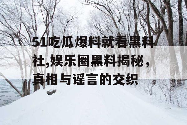 51吃瓜爆料就看黑料社,娱乐圈黑料揭秘，真相与谣言的交织