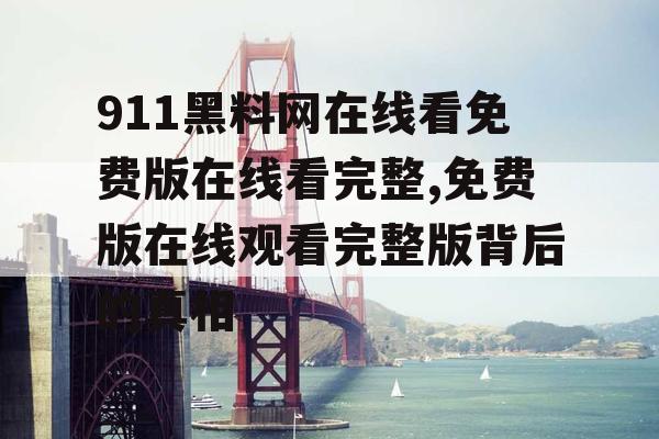 911黑料网在线看免费版在线看完整,免费版在线观看完整版背后的真相