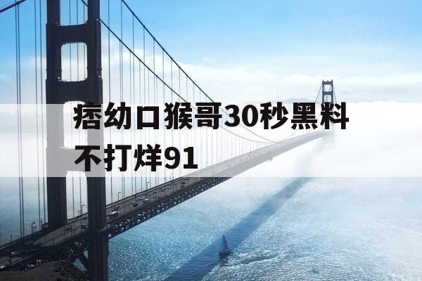 痞幼口猴哥30秒黑料不打烊91