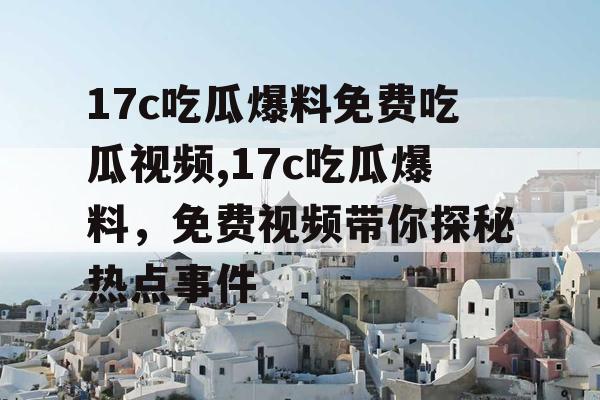 17c吃瓜爆料免费吃瓜视频,17c吃瓜爆料，免费视频带你探秘热点事件