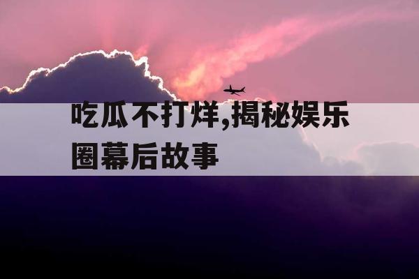 吃瓜不打烊,揭秘娱乐圈幕后故事
