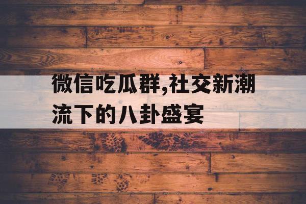微信吃瓜群,社交新潮流下的八卦盛宴
