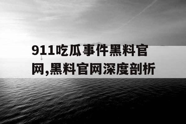 911吃瓜事件黑料官网,黑料官网深度剖析