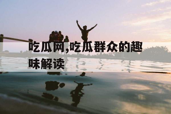 吃瓜网,吃瓜群众的趣味解读