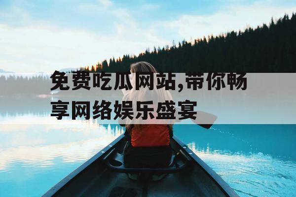 免费吃瓜网站,带你畅享网络娱乐盛宴