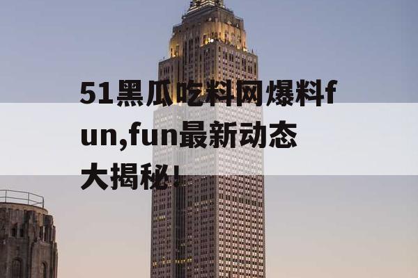 51黑瓜吃料网爆料fun,fun最新动态大揭秘！