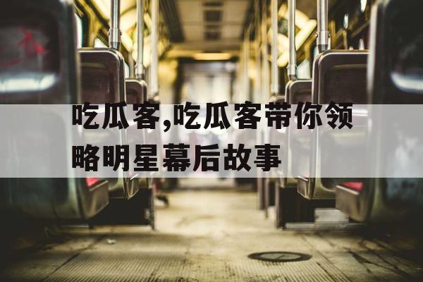 吃瓜客,吃瓜客带你领略明星幕后故事
