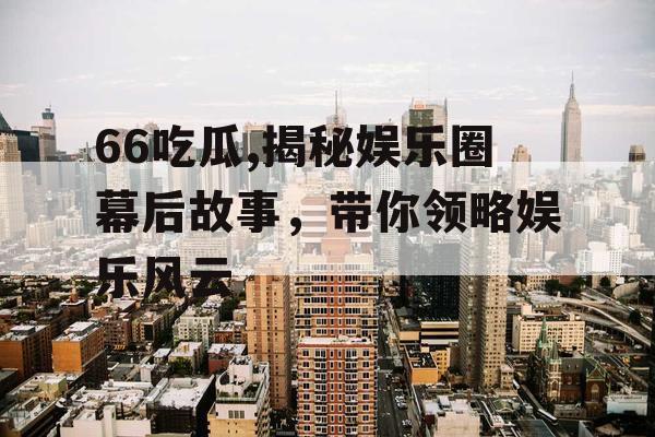 66吃瓜,揭秘娱乐圈幕后故事，带你领略娱乐风云