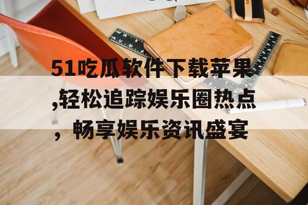 51吃瓜软件下载苹果,轻松追踪娱乐圈热点，畅享娱乐资讯盛宴