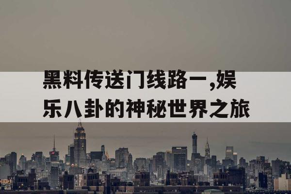 黑料传送门线路一,娱乐八卦的神秘世界之旅
