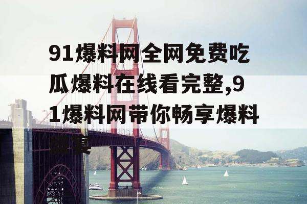 91爆料网全网免费吃瓜爆料在线看完整,91爆料网带你畅享爆料盛宴