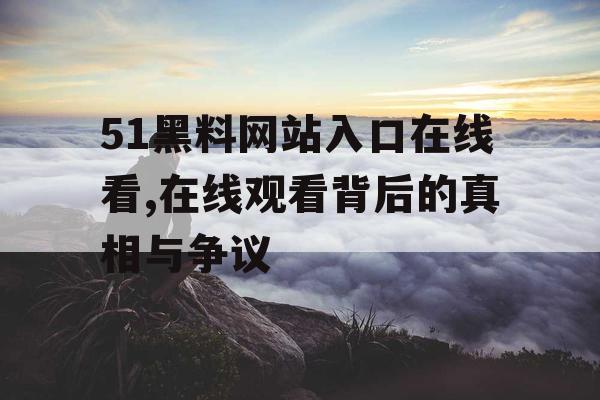 51黑料网站入口在线看,在线观看背后的真相与争议
