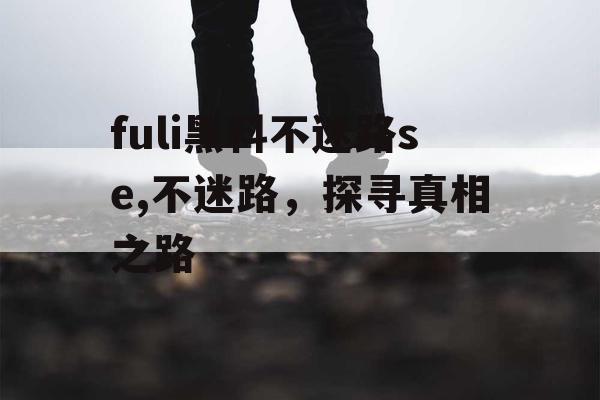 fuli黑料不迷路se,不迷路，探寻真相之路