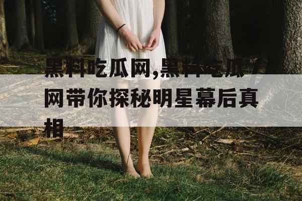 黑料吃瓜网,黑料吃瓜网带你探秘明星幕后真相