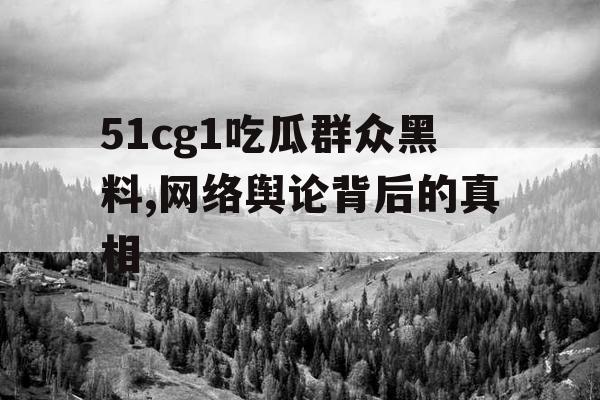51cg1吃瓜群众黑料,网络舆论背后的真相
