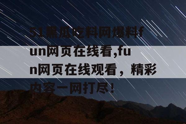 51黑瓜吃料网爆料fun网页在线看,fun网页在线观看，精彩内容一网打尽！