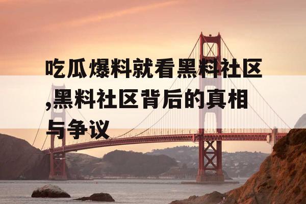 吃瓜爆料就看黑料社区,黑料社区背后的真相与争议