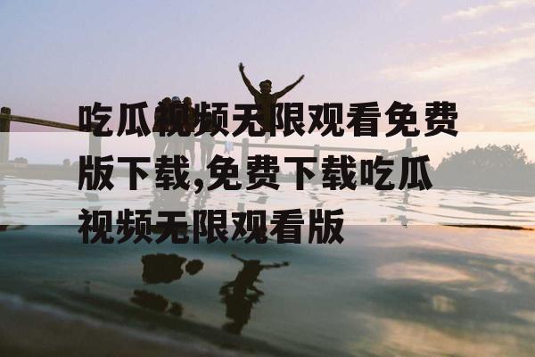 吃瓜视频无限观看免费版下载,免费下载吃瓜视频无限观看版