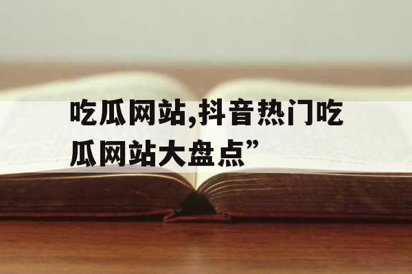 吃瓜网站,抖音热门吃瓜网站大盘点”