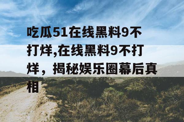 吃瓜51在线黑料9不打烊,在线黑料9不打烊，揭秘娱乐圈幕后真相