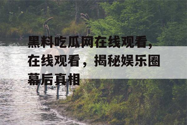 黑料吃瓜网在线观看,在线观看，揭秘娱乐圈幕后真相