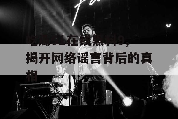 吃瓜51在线黑料9,揭开网络谣言背后的真相