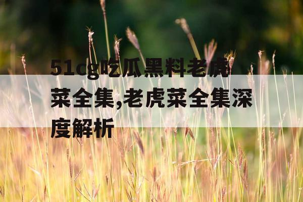 51cg吃瓜黑料老虎菜全集,老虎菜全集深度解析