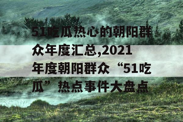 51吃瓜热心的朝阳群众年度汇总,2021年度朝阳群众“51吃瓜”热点事件大盘点