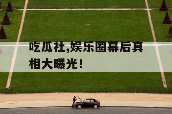 吃瓜社,娱乐圈幕后真相大曝光！