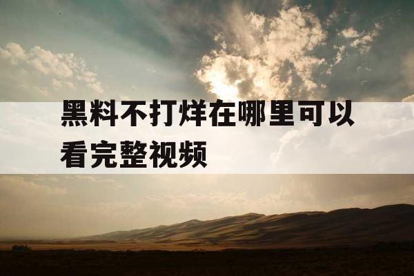 黑料不打烊在哪里可以看完整视频