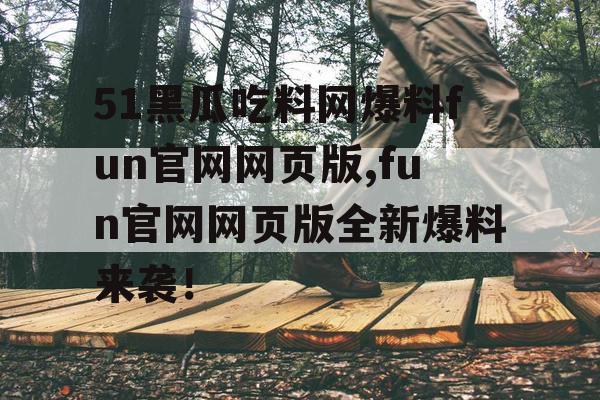 51黑瓜吃料网爆料fun官网网页版,fun官网网页版全新爆料来袭！
