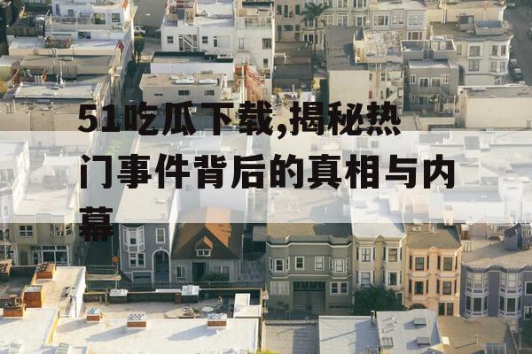 51吃瓜下载,揭秘热门事件背后的真相与内幕