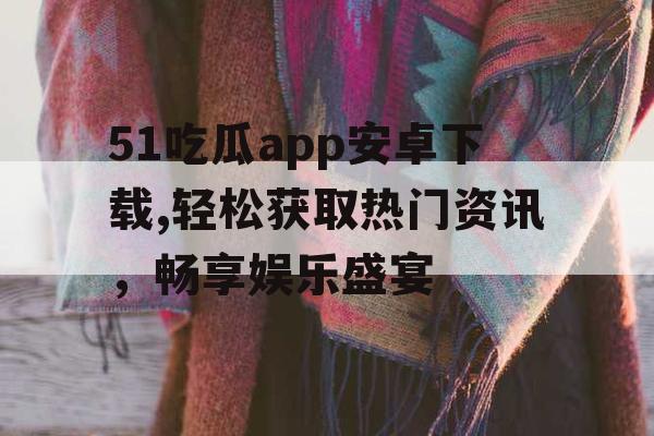 51吃瓜app安卓下载,轻松获取热门资讯，畅享娱乐盛宴