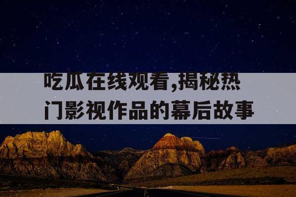 吃瓜在线观看,揭秘热门影视作品的幕后故事